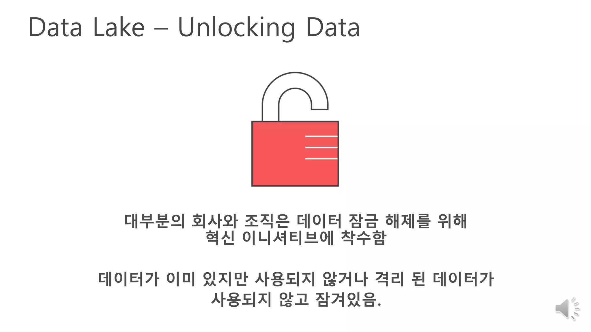 Data Lake – Unlocking Data
대부분의 회사와 조직은 데이터 잠금 해제를 위해
혁신 이니셔티브에 착수함
데이터가 이미 있지만 사용되지 않거나 격리 된 데이터가
사용되지 않고 잠겨있음.
 