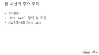 본 세션의 주요 주제
• 빅데이터
• Data Lake의 정의 및 조건
• AWS에서의 Data Lake
 