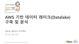 © 2016, Amazon Web Services, Inc. or its Affiliates. All rights reserved.
김민성, 솔루션스 아키텍트
2017년 8월 29일
AWS 기반 데이터 레이크(Datalake)
구축 및 분석
 