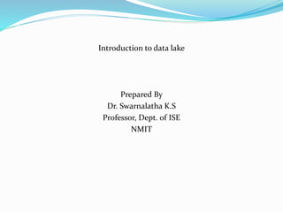 Introduction to data lake
Prepared By
Dr. Swarnalatha K.S
Professor, Dept. of ISE
NMIT
 