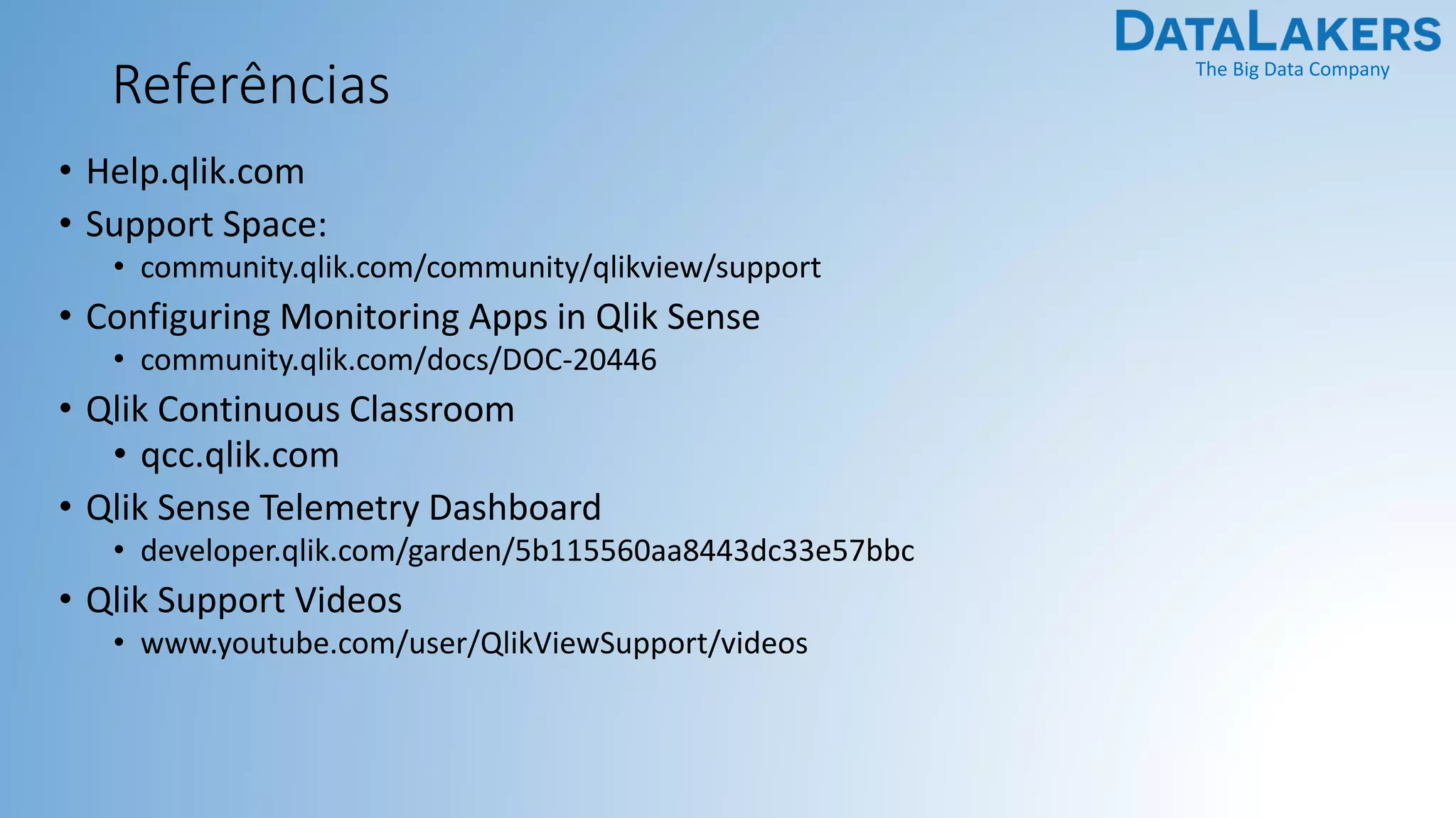 The Big Data Company
Referências
• Help.qlik.com
• Support Space:
• community.qlik.com/community/qlikview/support
• Configuring Monitoring Apps in Qlik Sense
• community.qlik.com/docs/DOC-20446
• Qlik Continuous Classroom
• qcc.qlik.com
• Qlik Sense Telemetry Dashboard
• developer.qlik.com/garden/5b115560aa8443dc33e57bbc
• Qlik Support Videos
• www.youtube.com/user/QlikViewSupport/videos
 