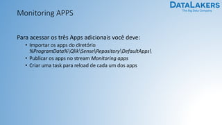 The Big Data Company
Monitoring APPS
Para acessar os três Apps adicionais você deve:
• Importar os apps do diretório
%ProgramData%QlikSenseRepositoryDefaultApps
• Publicar os apps no stream Monitoring apps
• Criar uma task para reload de cada um dos apps
 