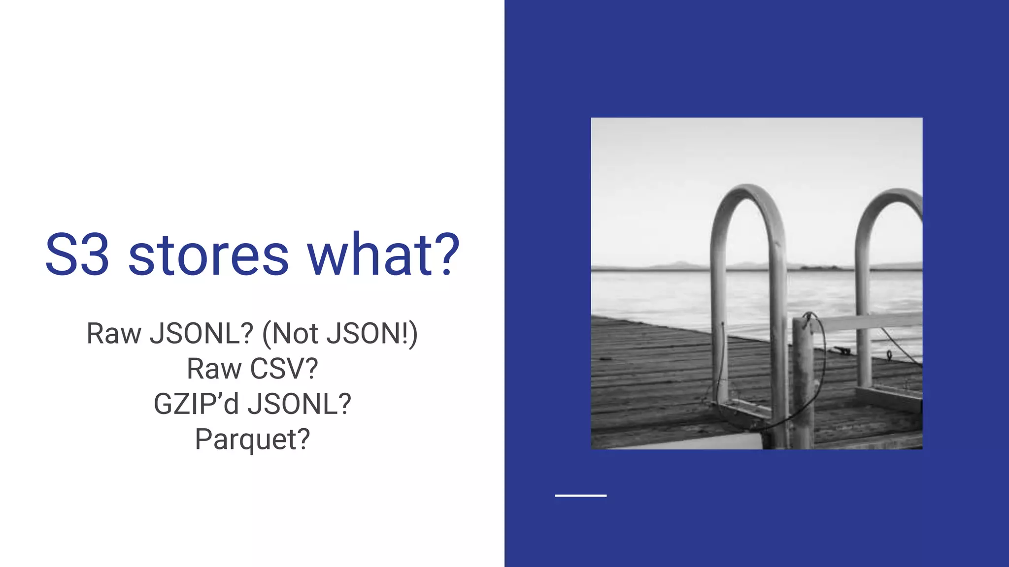 S3 stores what?
Raw JSONL? (Not JSON!)
Raw CSV?
GZIP’d JSONL?
Parquet?
 