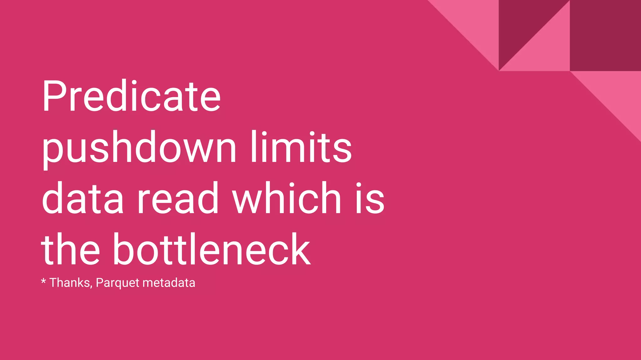 Predicate
pushdown limits
data read which is
the bottleneck
* Thanks, Parquet metadata
 