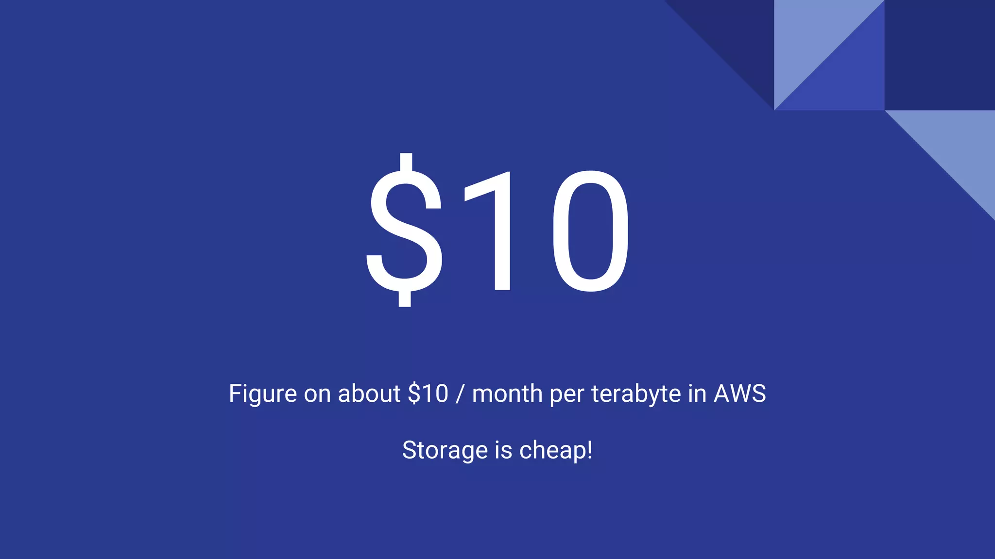 $10
Figure on about $10 / month per terabyte in AWS
Storage is cheap!
 