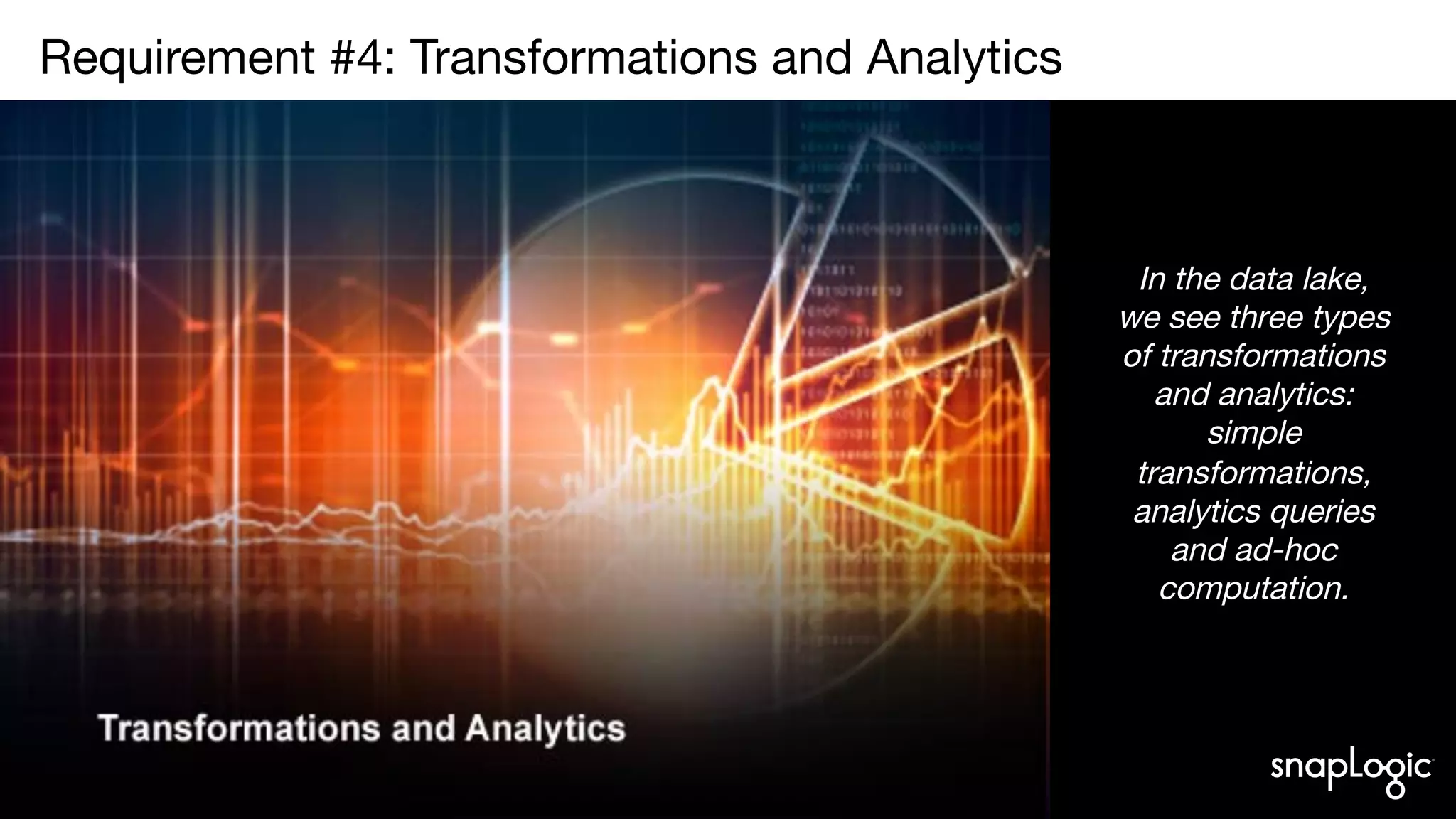 5
Requirement #4: Transformations and Analytics

In the data lake,
we see three types
of transformations
and analytics:
simple
transformations,
analytics queries
and ad-hoc
computation.
 