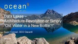 Swen Conrad, CEO Ocean9
December 7, 2016
Data Lakes –
Architecture Revolution or Simply
“Old Water in a New Bottle?!”
 