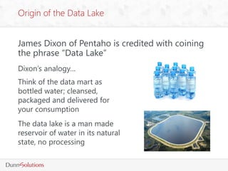 James Dixon of Pentaho is credited with coining
the phrase “Data Lake”
Origin of the Data Lake
Dixon’s analogy…
Think of t...