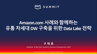 © 2018, Amazon Web Services, Inc. or Its Affiliates. All rights reserved.
구 태 훈
Database & Big Data Analytics Business Development, AWS
Amazon.com 사례와함께하는
유통차세대DW구축을위한DataLake전략
 
