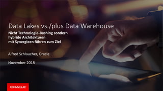 Alfred Schlaucher, Oracle
November 2018
Data Lakes vs./plus Data Warehouse
Nicht Technologie-Bashing sondern
hybride Architekturen
mit Synergieen führen zum Ziel
 
