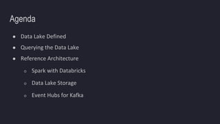 Agenda
● Data Lake Defined
● Querying the Data Lake
● Reference Architecture
○ Spark with Databricks
○ Data Lake Storage
○ Event Hubs for Kafka
 