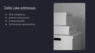 Delta Lake addresses
● ACID compliance
● Schema enforcement
● Compacting files
● Performance optimizations
 