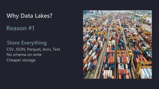 Store Everything
Why Data Lakes?
Reason #1
CSV, JSON, Parquet, Avro, Text
No schema on write
Cheaper storage
 