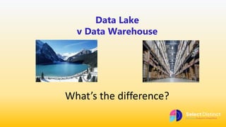Data Lake
v Data Warehouse
What’s the difference?
 
