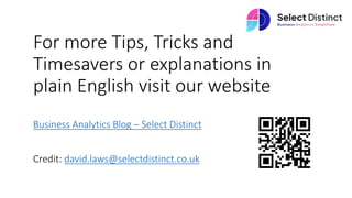 For more Tips, Tricks and
Timesavers or explanations in
plain English visit our website
Business Analytics Blog – Select Distinct
Credit: david.laws@selectdistinct.co.uk
 
