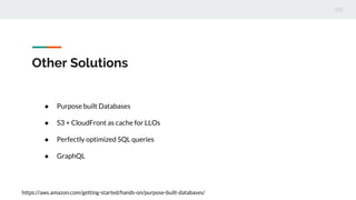 Other Solutions
● Purpose built Databases
● S3 + CloudFront as cache for LLOs
● Perfectly optimized SQL queries
● GraphQL
https://aws.amazon.com/getting-started/hands-on/purpose-built-databases/