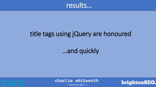 results…
title tags using jQuery are honoured
…and quickly
 