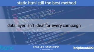 static html still the best method
data layer isn’t ideal for every campaign
 