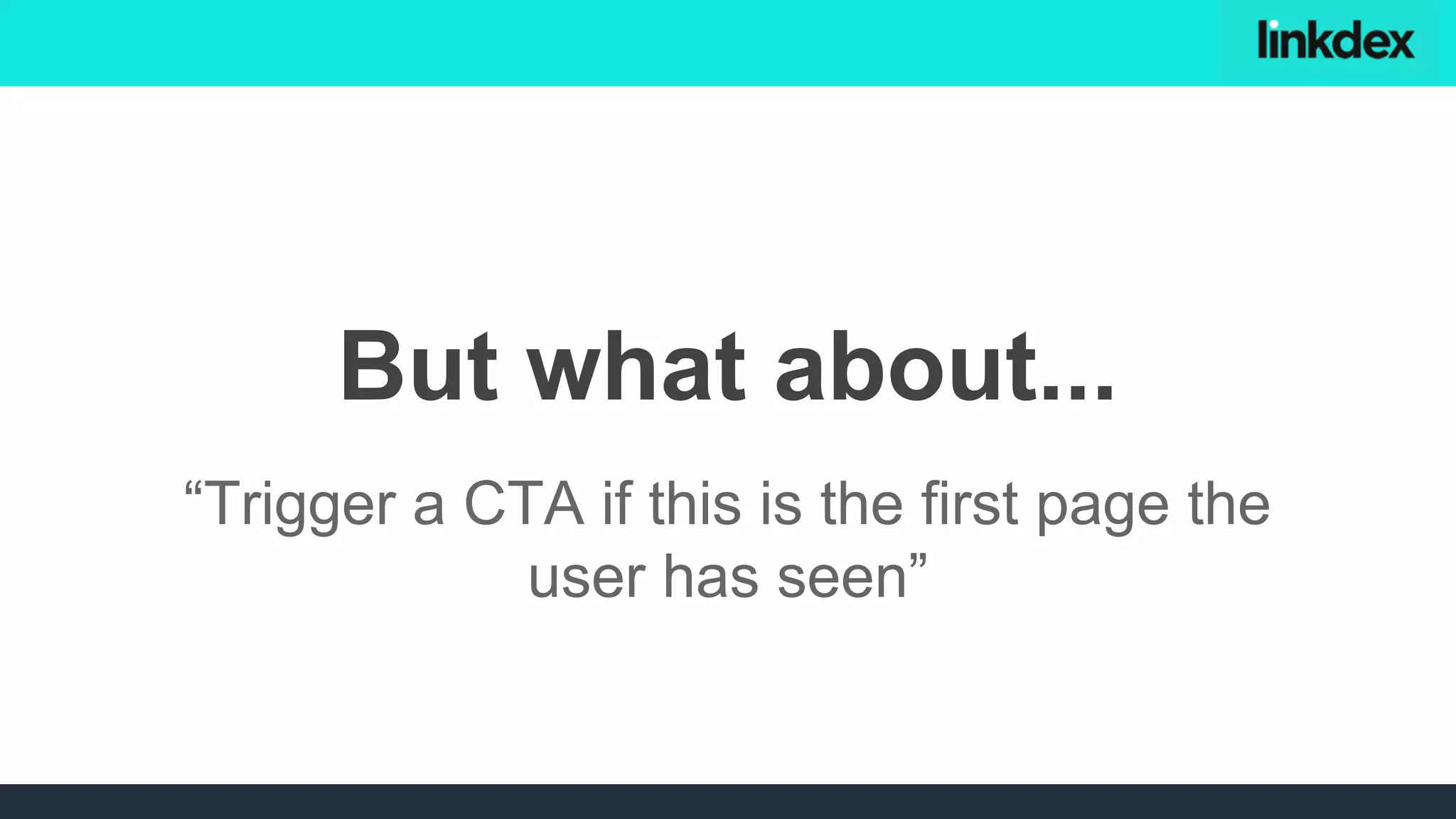 “Trigger a CTA if this is the first page the
user has seen”
But what about...
 