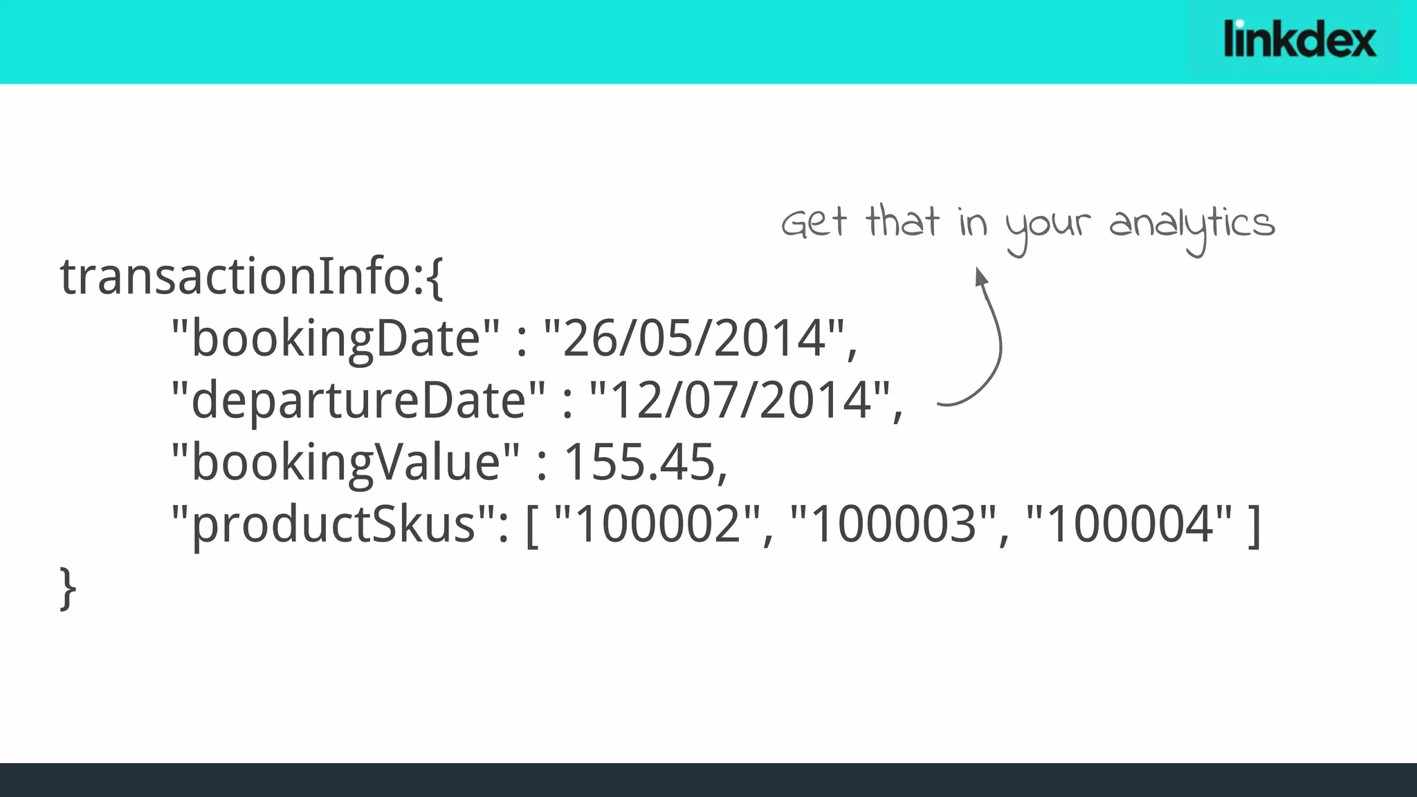 transactionInfo:{
"bookingDate" : "26/05/2014",
"departureDate" : "12/07/2014",
"bookingValue" : 155.45,
"productSkus": [ "100002", "100003", "100004" ]
}
Get that in your analytics
 