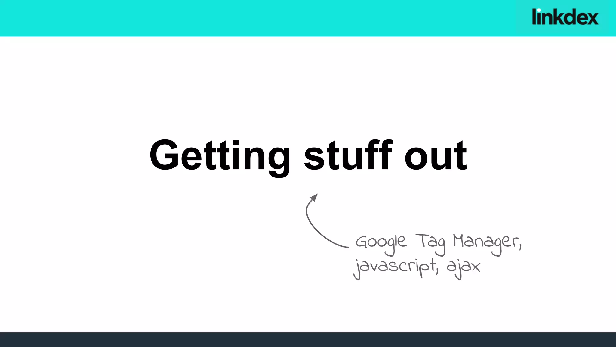 Getting stuff out
Google Tag Manager,
javascript, ajax
 