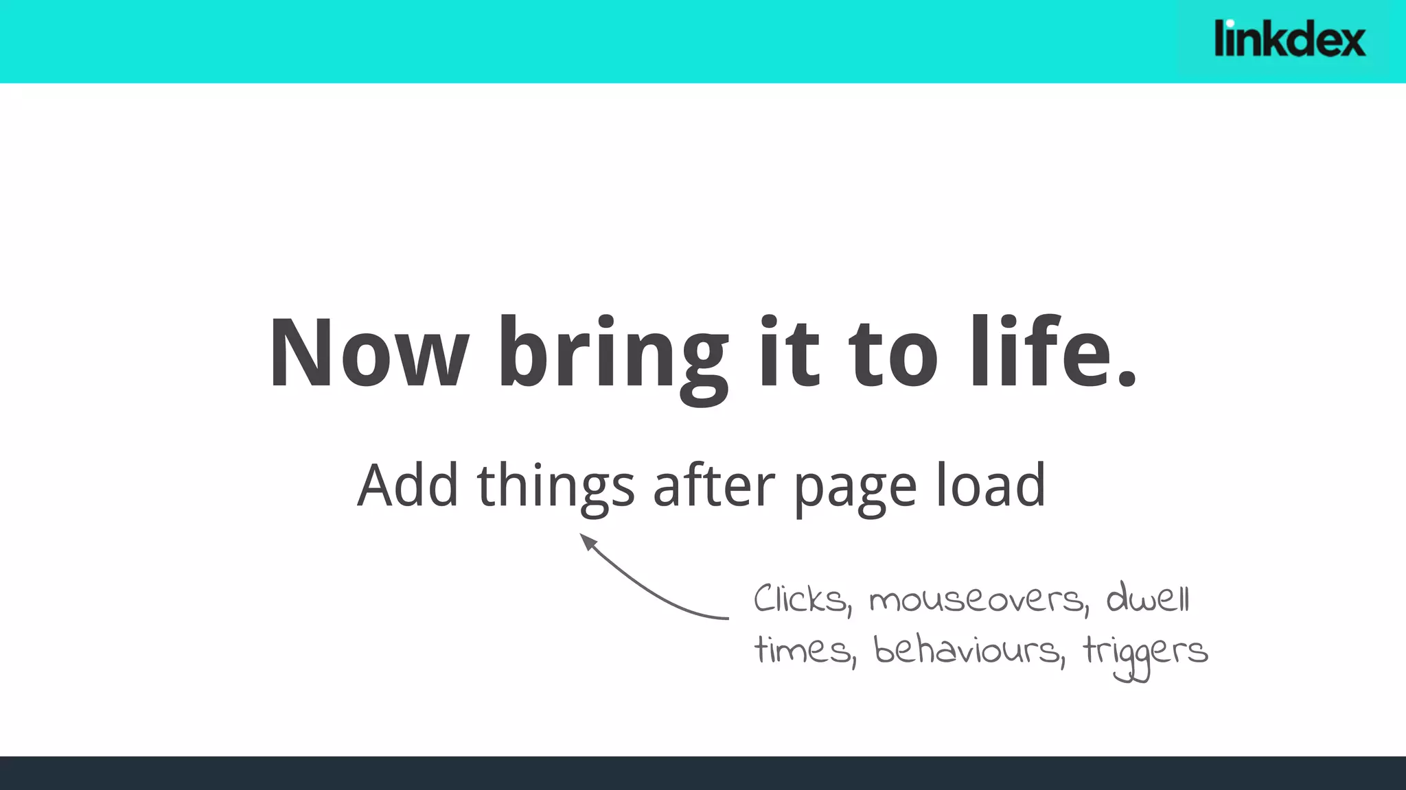 Now bring it to life.
Add things after page load
Clicks, mouseovers, dwell
times, behaviours, triggers
 