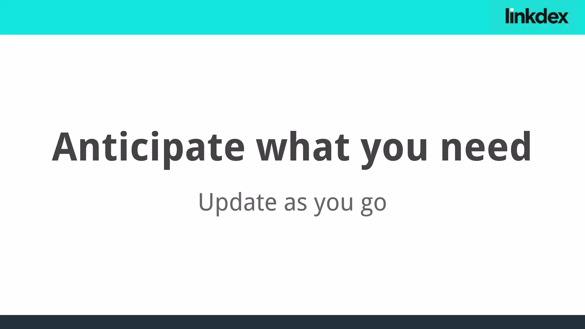 Anticipate what you need
Update as you go
 