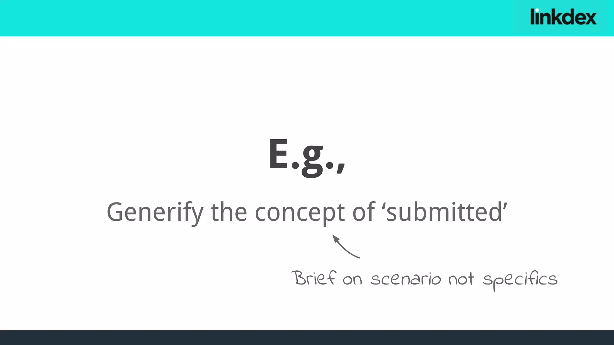 E.g.,
Generify the concept of ‘submitted’
Brief on scenario not specifics
 