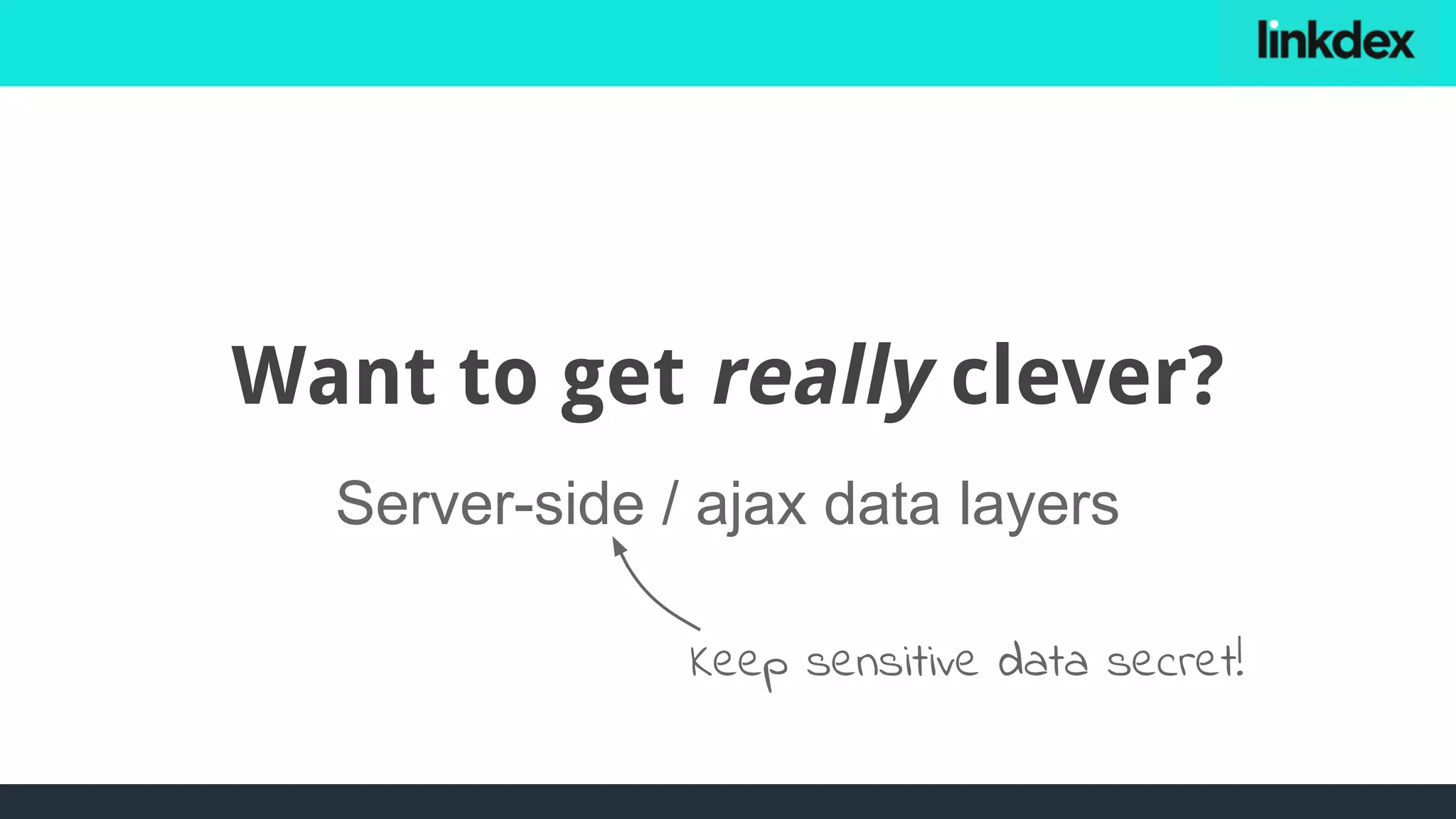 Want to get really clever?
Server-side / ajax data layers
Keep sensitive data secret!
 