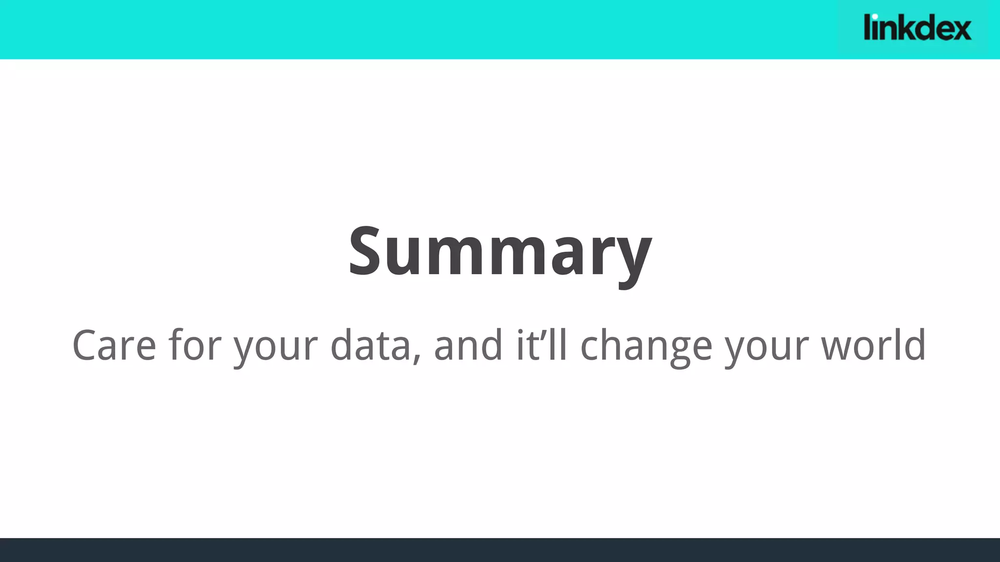Summary
Care for your data, and it’ll change your world
 