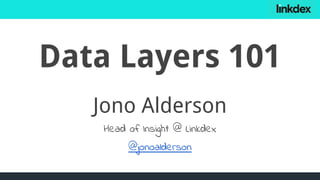 Data Layers 101
Jono Alderson
Head of Insight @ Linkdex
@jonoalderson
 