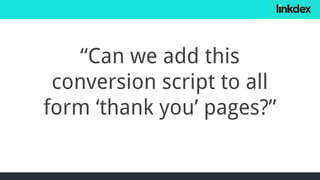 “Can we add this
conversion script to all
form ‘thank you’ pages?”
 
