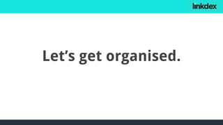 Let’s get organised.
 