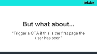 “Trigger a CTA if this is the first page the
user has seen”
But what about...
 