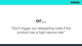 “Don’t trigger our retargeting code if the
product has a high returns rate”
or...
 