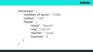 dataLayer : {
“number of tacos” : 12345
“colour” : “red”
“foods” : {
“meat” : “bacon”
“veg” : “carrot”
“starter” : “soup”
“courses” : 3
}
}
 