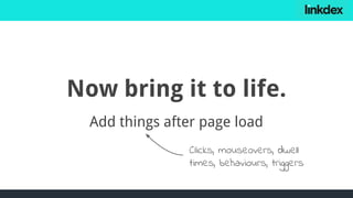 Now bring it to life.
Add things after page load
Clicks, mouseovers, dwell
times, behaviours, triggers
 