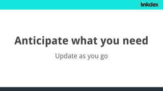 Anticipate what you need
Update as you go
 