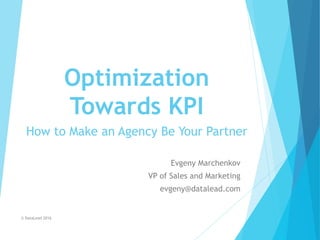 Optimization
Towards KPI
Evgeny Marchenkov
VP of Sales and Marketing
evgeny@datalead.com
© DataLead 2016
How to Make an Agency Be Your Partner
 