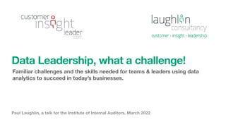 Paul Laughlin, a talk for the Institute of Internal Auditors, March 2022
Data Leadership, what a challenge!
Familiar challenges and the skills needed for teams & leaders using data
analytics to succeed in today’s businesses.
 