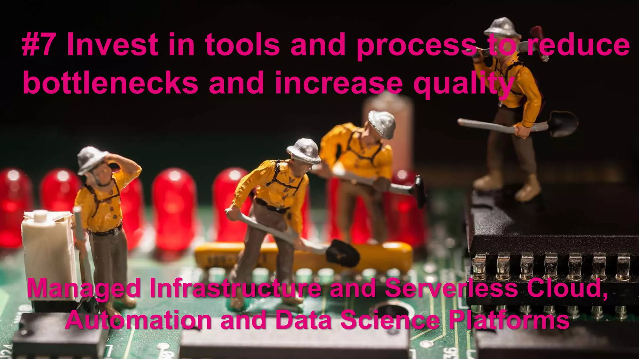 #7 Invest in tools and process to reduce
bottlenecks and increase quality
Managed Infrastructure and Serverless Cloud,
Automation and Data Science Platforms
 