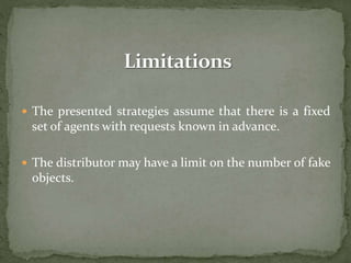  The presented strategies assume that there is a fixed
set of agents with requests known in advance.
 The distributor may have a limit on the number of fake
objects.
 