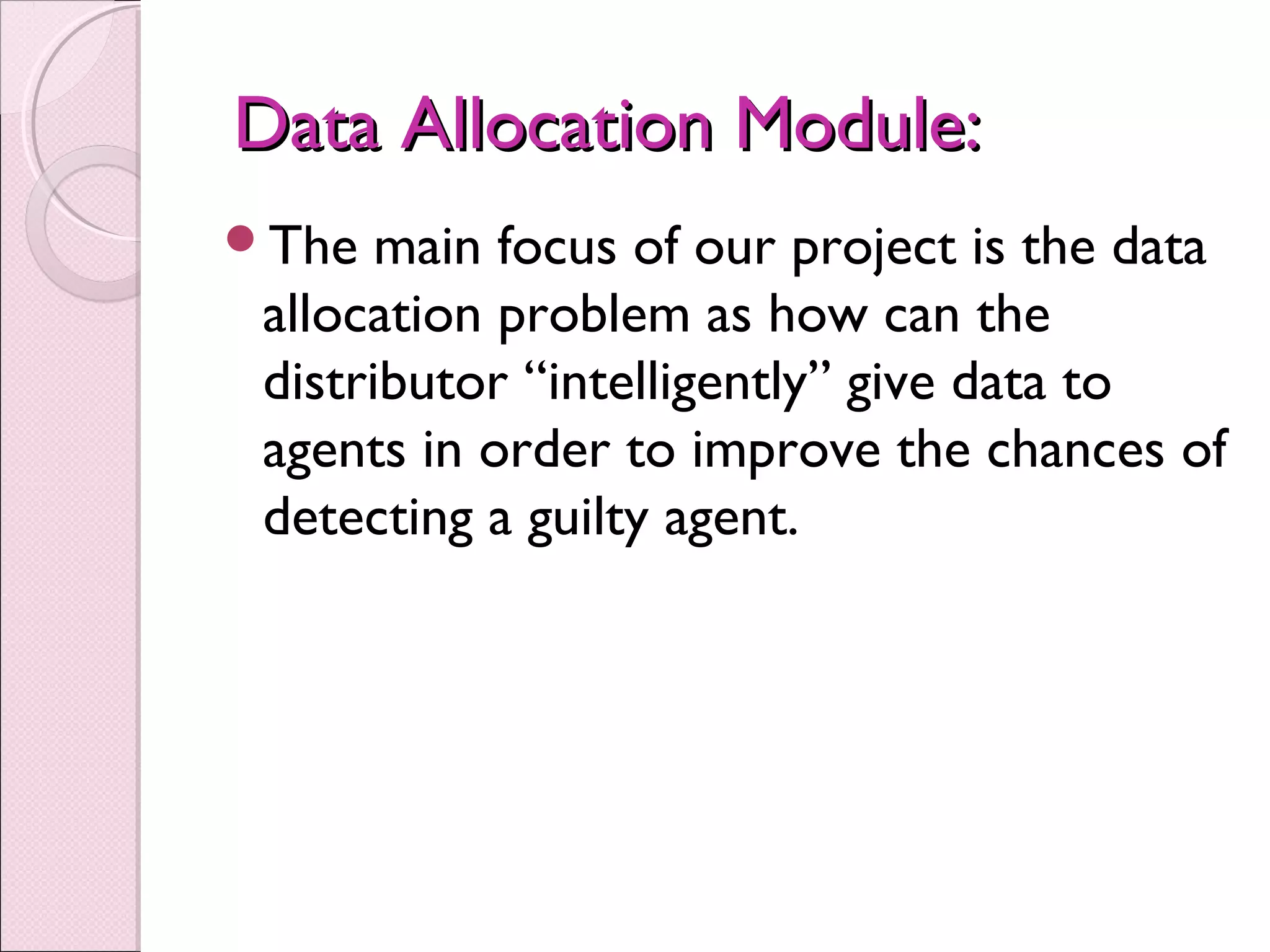 Data Allocation Module:Data Allocation Module:
The main focus of our project is the data
allocation problem as how can the
distributor “intelligently” give data to
agents in order to improve the chances of
detecting a guilty agent.
 