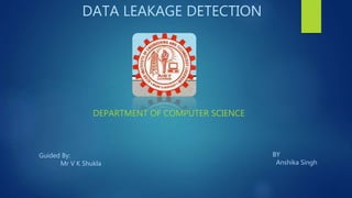 DATA LEAKAGE DETECTION
DEPARTMENT OF COMPUTER SCIENCE
BY
Anshika Singh
Guided By:
Mr V K Shukla
 