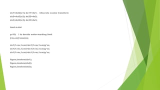 dx1=dct2(x1); dx11=dx1; //discrete cosine transform
dx2=dct2(x2); dx22=dx2;
dx3=dct2(x3); dx33=dx3;
load m.dat
g=10; // to decide water-marking limit
[rm,cm]=size(m);
dx1(1:rm,1:cm)=dx1(1:rm,1:cm)g*m;
dx1(1:rm,1:cm)=dx1(1:rm,1:cm)g*m;
dx1(1:rm,1:cm)=dx1(1:rm,1:cm)g*m;
figure,imshow(dx1);
figure,imshow(dx2);
figure,imshow(dx3);
 