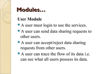 Modules…
User Module
A user must login to use the services.
A user can send data sharing requests to
other users.
A user can accept/reject data sharing
requests from other users.
A user can trace the flow of its data i.e.
can see what all users possess its data.

 