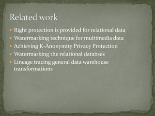  Right protection is provided for relational data
 Watermarking technique for multimedia data
 Achieving K-Anonymity Privacy Protection
 Watermarking the relational databses
 Lineage tracing general data warehouse
transformations
 