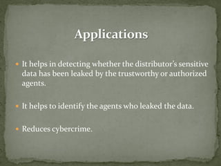  It helps in detecting whether the distributor’s sensitive
data has been leaked by the trustworthy or authorized
agents.
 It helps to identify the agents who leaked the data.
 Reduces cybercrime.
 