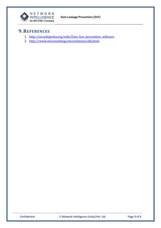 Data Leakage Prevention (DLP)



9. R EFERENCES
   1. http://en.wikipedia.org/wiki/Data_loss_prevention_software
   2. http://www.niiconsulting.com/solutions/dlp.html




Confidential               Network Intelligence (India) Pvt. Ltd.   Page 9 of 9
 