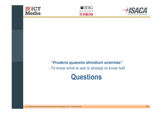 “Prudens quaestio dimidium scientiae”
                                - To know what to ask is already to know half

                                                                  . &


10th regional conference Information Security and Storage, 2011 – Sofia, Bulgaria   22
 